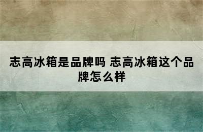 志高冰箱是品牌吗 志高冰箱这个品牌怎么样